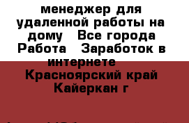 менеджер для удаленной работы на дому - Все города Работа » Заработок в интернете   . Красноярский край,Кайеркан г.
